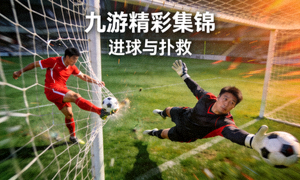 九游精彩集锦 进球与扑救